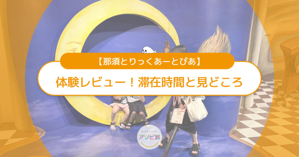 那須とりっくあーとぴあ体験レビュー！子連れの滞在時間と見どころ