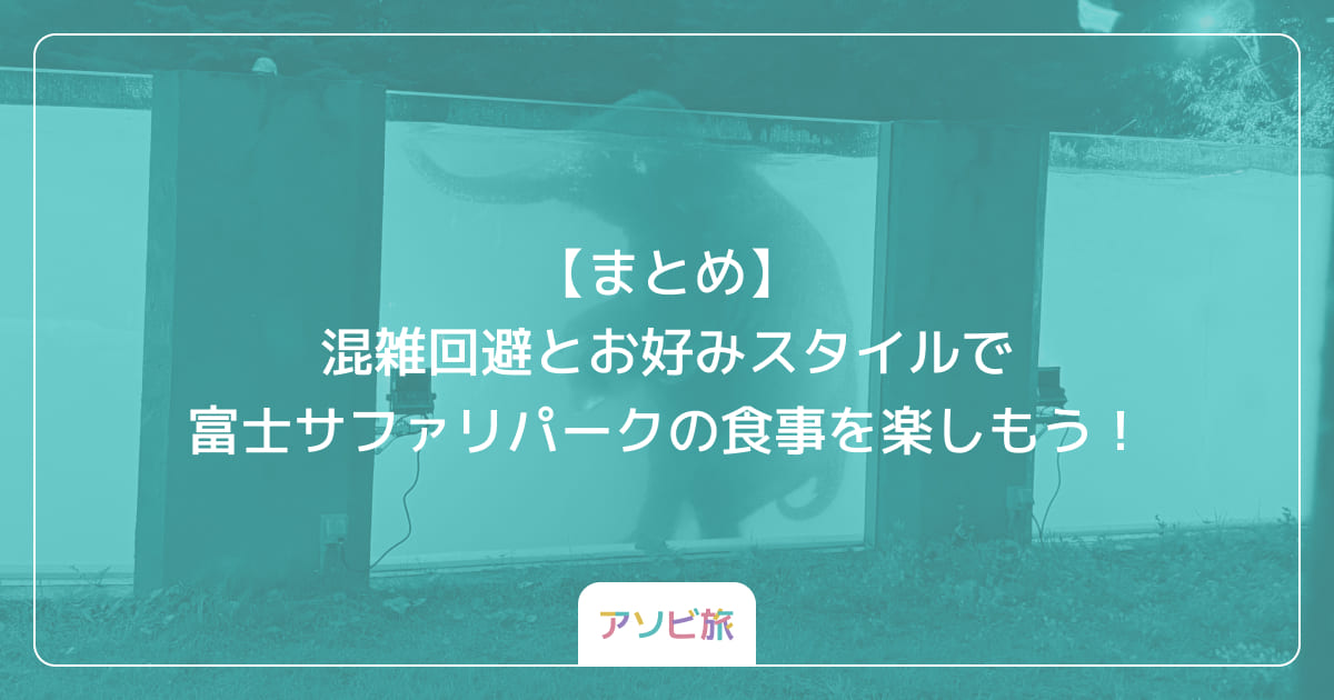 【まとめ】混雑回避とお好みスタイルで富士サファリパークの食事を楽しもう！