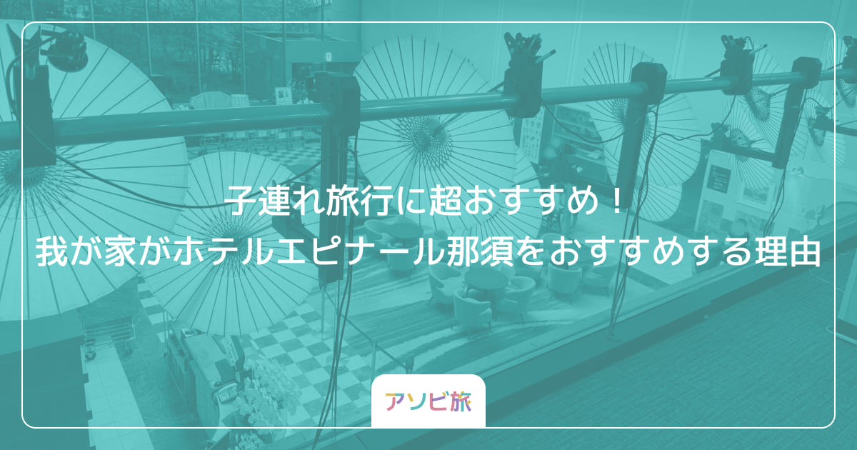 子連れ旅行に超おすすめ！我が家がホテルエピナール那須をおすすめする理由