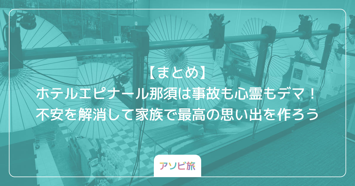 【まとめ】ホテルエピナール那須は事故も心霊もデマ！不安を解消して家族で最高の思い出を作ろう