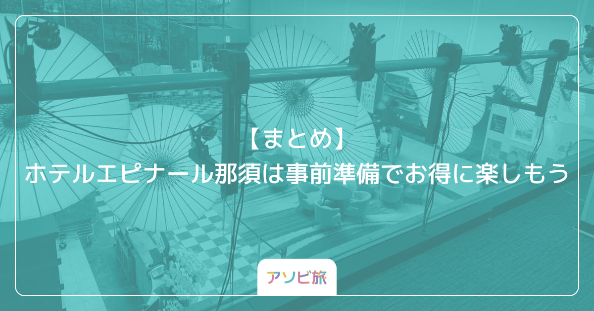【まとめ】ホテルエピナール那須は事前準備でお得に楽しもう