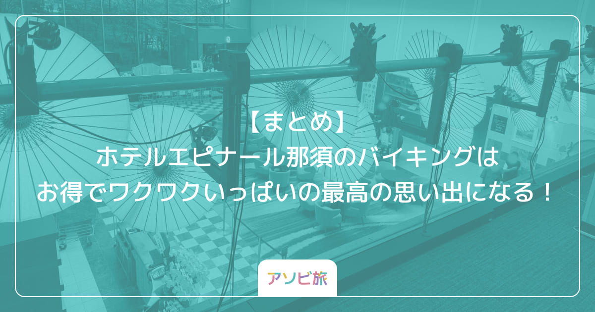 【まとめ】ホテルエピナール那須のバイキングはお得でワクワクいっぱいの最高の思い出になる！
