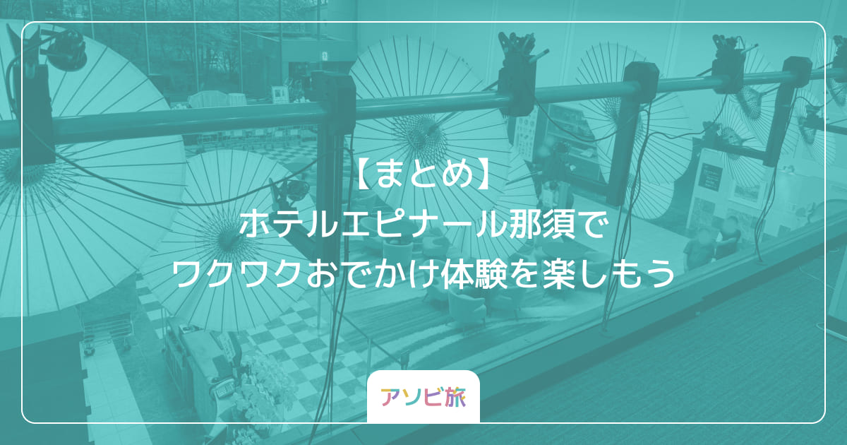 【まとめ】ホテルエピナール那須でワクワクおでかけ体験を楽しもう