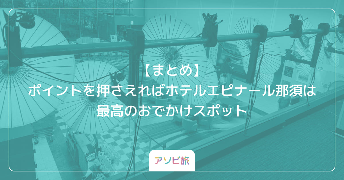 【まとめ】ポイントを押さえればホテルエピナール那須は最高のおでかけスポット