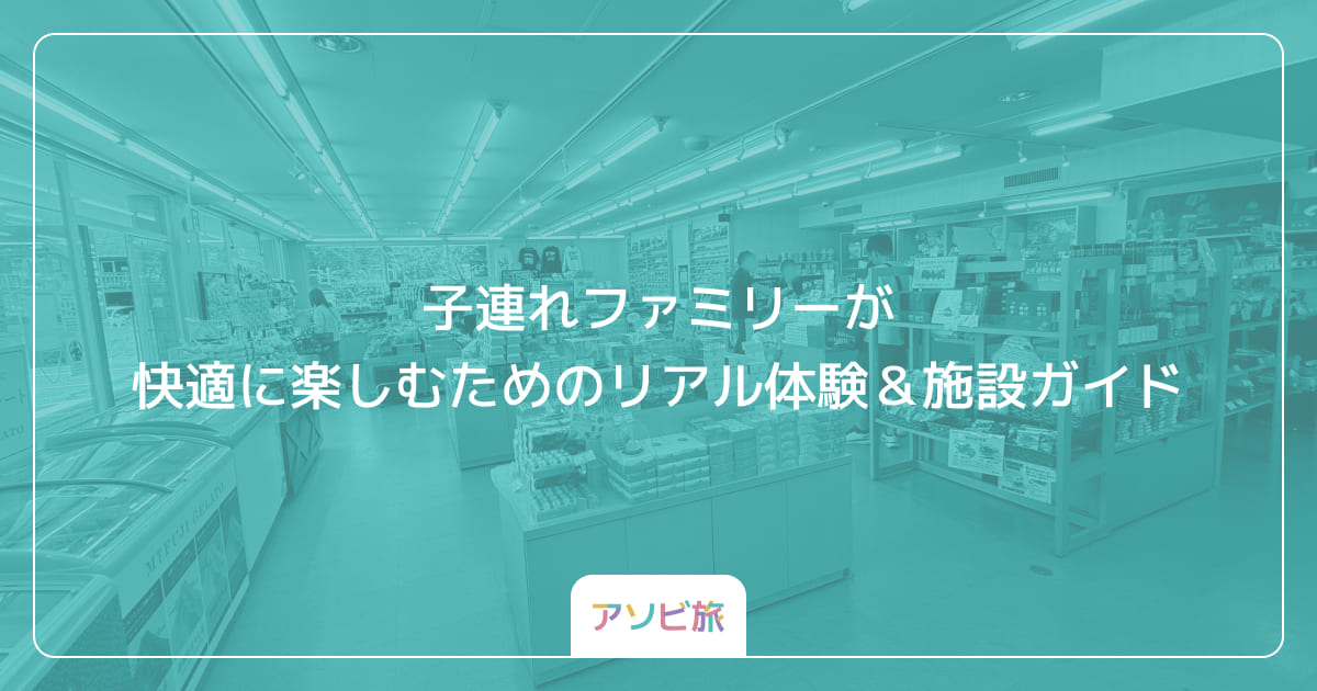 子連れファミリーが快適に楽しむためのリアル体験＆施設ガイド