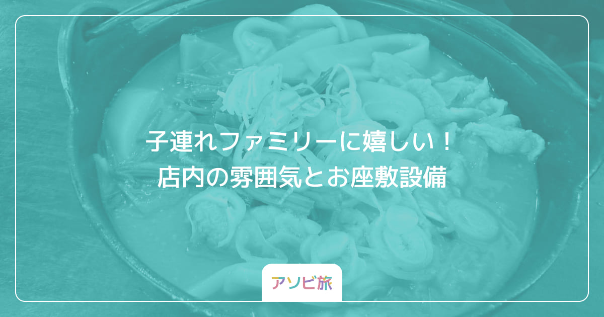 子連れファミリーに嬉しい！店内の雰囲気とお座敷設備