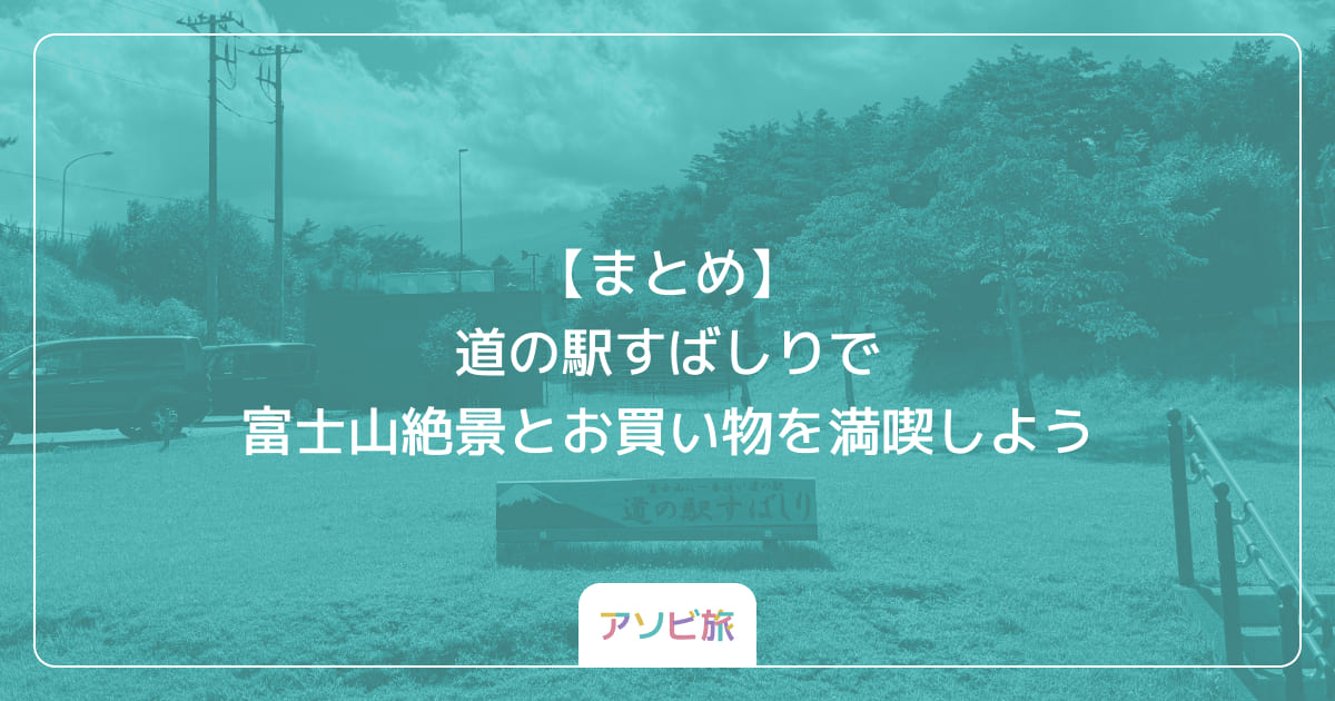 【まとめ】道の駅すばしりで富士山絶景とお買い物を満喫しよう