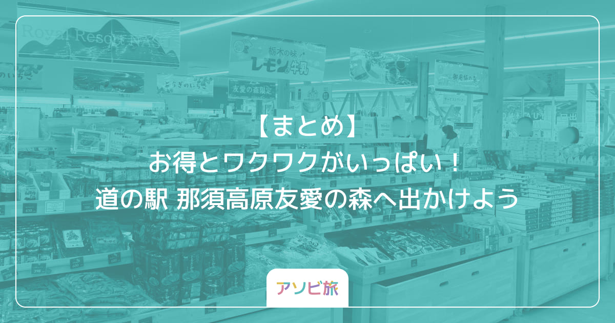 【まとめ】お得とワクワクがいっぱい！道の駅 那須高原友愛の森へ出かけよう