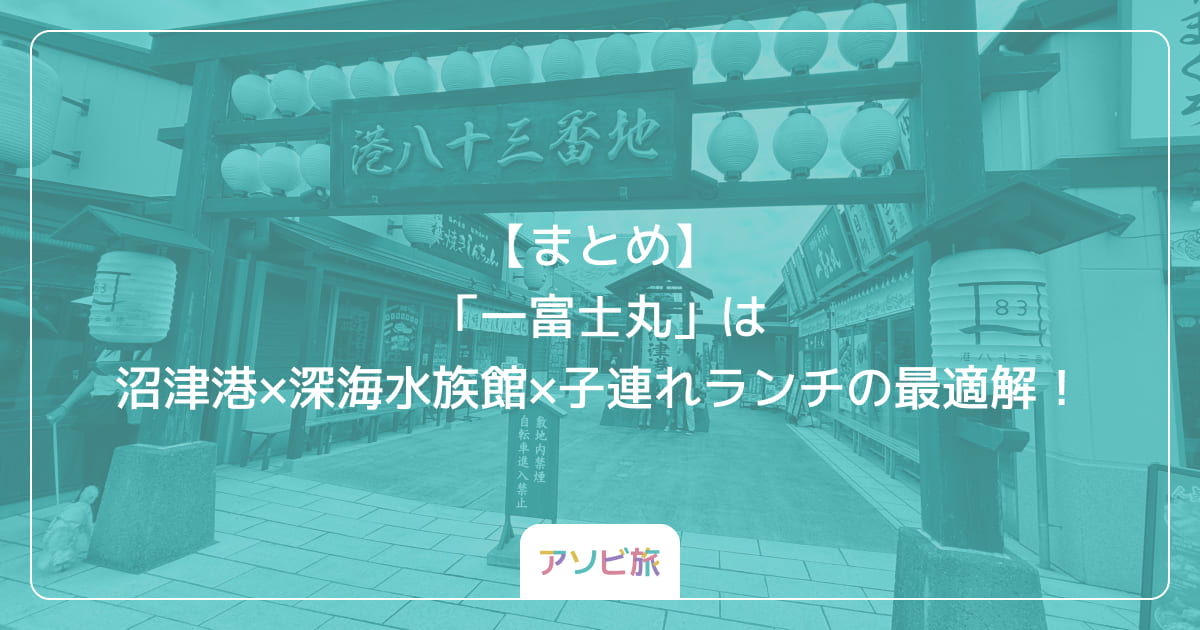 【まとめ】「一富士丸」は沼津港×深海水族館×子連れランチの最適解！