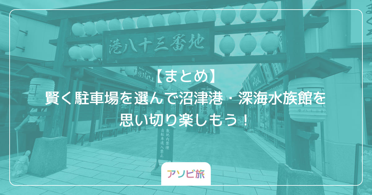 【まとめ】賢く駐車場を選んで沼津港・深海水族館を思い切り楽しもう！