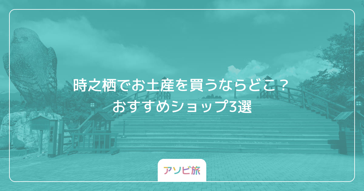 時之栖でお土産を買うならどこ？おすすめショップ3選