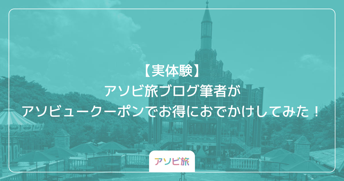 【実体験】アソビ旅ブログ筆者がアソビュークーポンでお得におでかけしてみた！