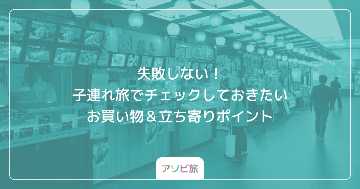 失敗しない！子連れ旅でチェックしておきたいお買い物＆立ち寄りポイント