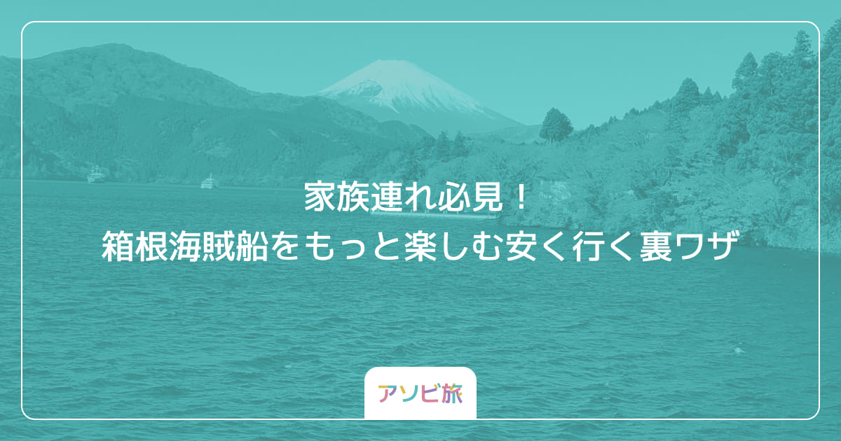 家族連れ必見！箱根海賊船をもっと楽しむ安く行く裏ワザ