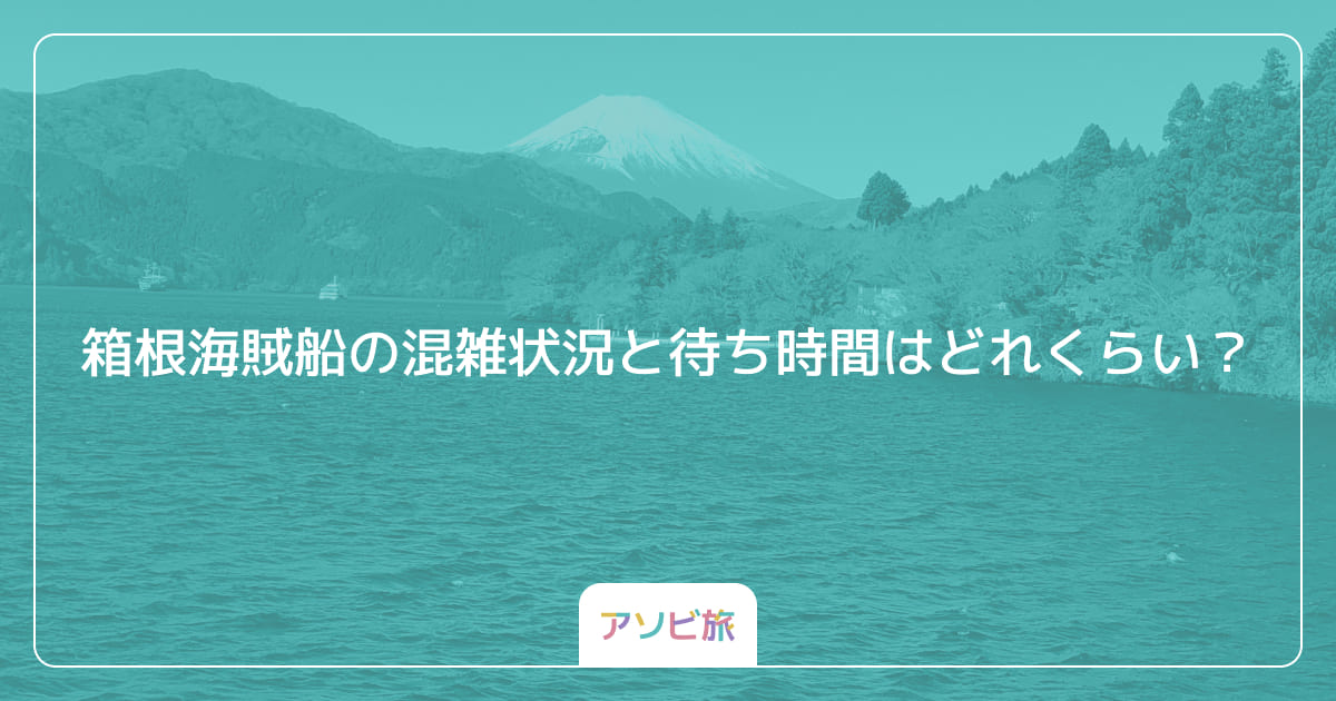箱根海賊船の混雑状況と待ち時間はどれくらい？