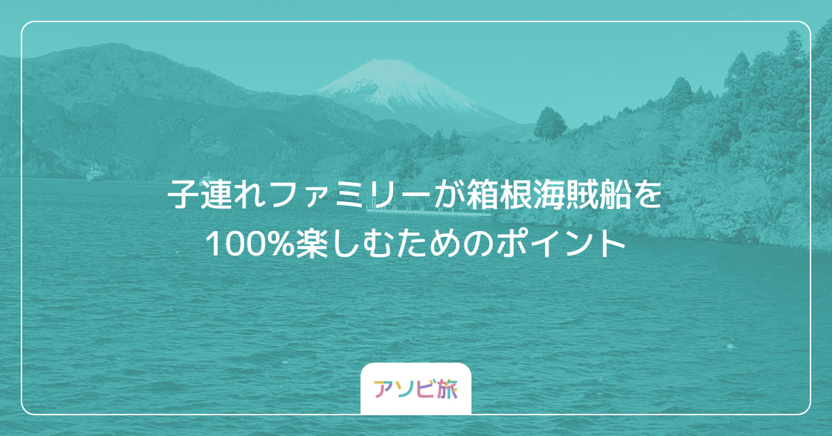 子連れファミリーが箱根海賊船を100%楽しむためのポイント