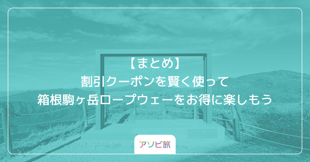 【まとめ】割引クーポンを賢く使って箱根駒ヶ岳ロープウェーをお得に楽しもう