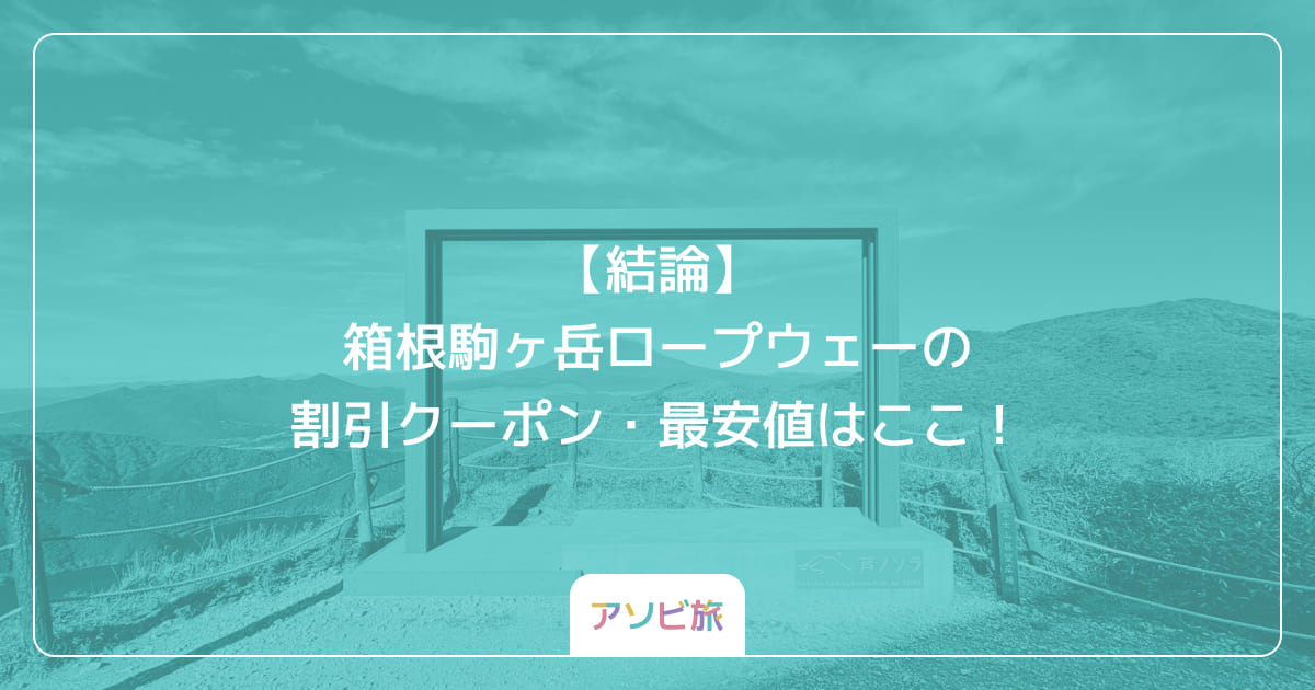 【結論】箱根駒ヶ岳ロープウェーの割引クーポン・最安値はここ！