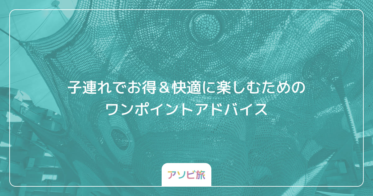 子連れでお得＆快適に楽しむためのワンポイントアドバイス