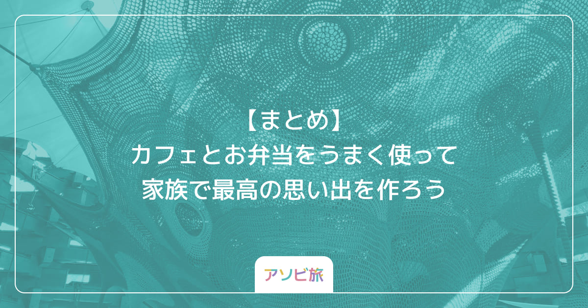 【まとめ】カフェとお弁当をうまく使って家族で最高の思い出を作ろう