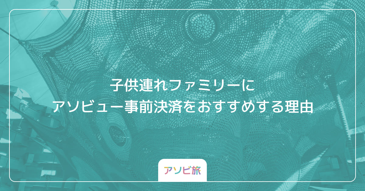 子供連れファミリーにアソビュー事前決済をおすすめする理由