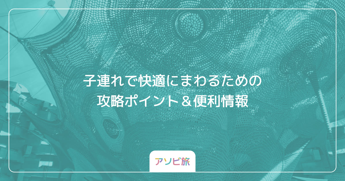 子連れで快適にまわるための攻略ポイント＆便利情報