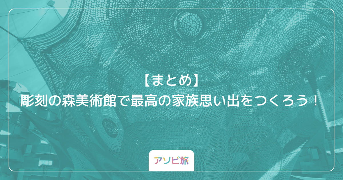 【まとめ】彫刻の森美術館で最高の家族思い出をつくろう！