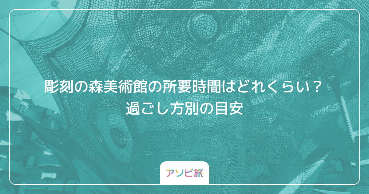 彫刻の森美術館の所要時間はどれくらい？過ごし方別の目安