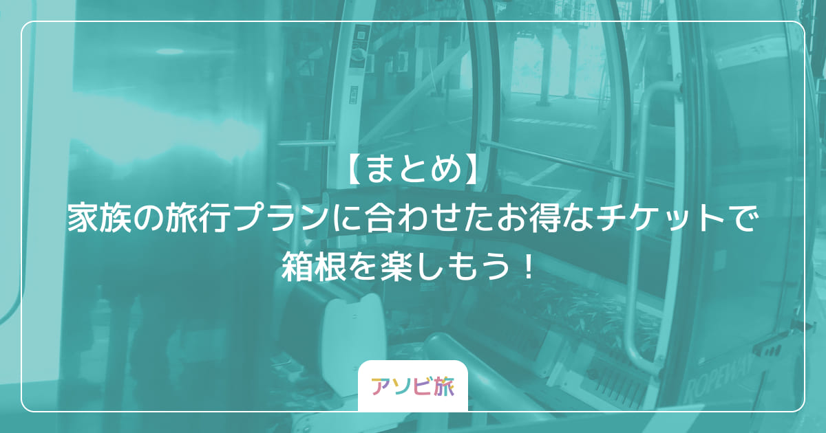 【まとめ】家族の旅行プランに合わせたお得なチケットで箱根を楽しもう！