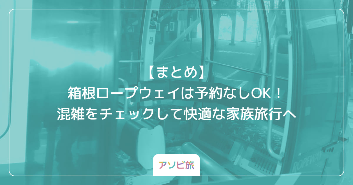 【まとめ】箱根ロープウェイは予約なしOK！混雑をチェックして快適な家族旅行へ