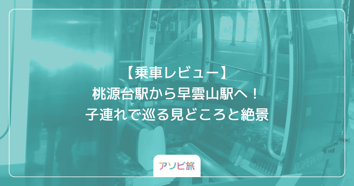 【乗車レビュー】桃源台駅から早雲山駅へ！子連れで巡る見どころと絶景