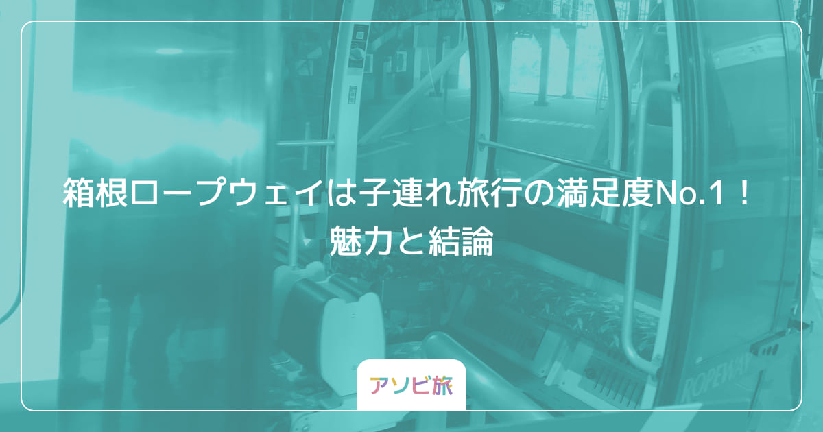 箱根ロープウェイは子連れ旅行の満足度No.1！魅力と結論